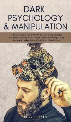 Dark Psychology & Manipulation: Lead Your Psychological Warfare by Discovering Advanced Secrets to Manipulate Your Clients & Relationships Using Emotional Intelligence, NLP and the Art of Persuasion by Blake Reyes
