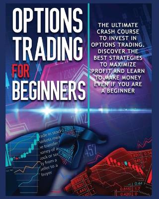 Options Trading for beginners: The Complete Crash Course to Invest in Options Trading. Learn The Best Strategies to Maximize Profit And Start Making Money Even If you Are a Beginner book