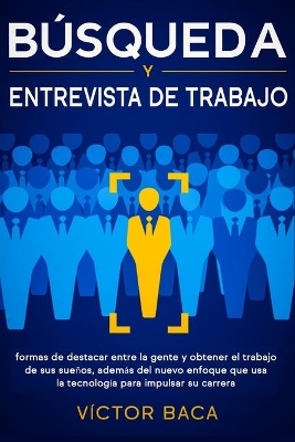 Búsqueda y entrevista de trabajo: Formas de destacar entre la gente y obtener el trabajo de sus sueños, además del nuevo enfoque que usa la tecnología para impulsar su carrera by Víctor Baca