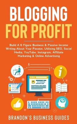 Blogging For Profit: Build A 6 Figure Business& Passive Income Writing About Your Passion, Utilizing SEO, Social Media, YouTube, Instagram, Affiliate Marketing & Online Advertising book