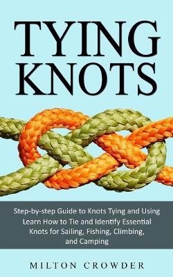 Tying Knots: Step-by-step Guide to Knots Tying and Using (Learn How to Tie and Identify Essential Knots for Sailing, Fishing, Climbing, and Camping) book