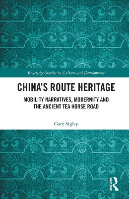 China's Route Heritage: Mobility Narratives, Modernity and the Ancient Tea Horse Road by Gary Sigley