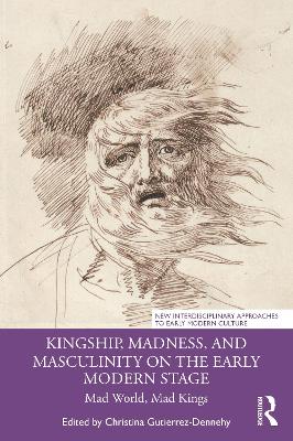 Kingship, Madness, and Masculinity on the Early Modern Stage: Mad World, Mad Kings book