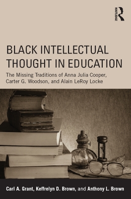 Black Intellectual Thought in Education: The Missing Traditions of Anna Julia Cooper, Carter G. Woodson, and Alain LeRoy Locke by Carl A. Grant