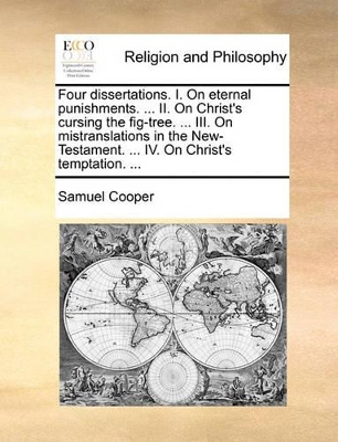 Four Dissertations. I. on Eternal Punishments. ... II. on Christ's Cursing the Fig-Tree. ... III. on Mistranslations in the New-Testament. ... IV. on Christ's Temptation. ... book