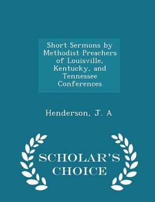 Short Sermons by Methodist Preachers of Louisville, Kentucky, and Tennessee Conferences - Scholar's Choice Edition by Henderson J A