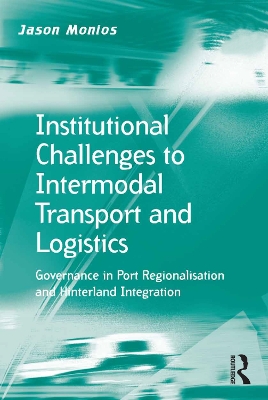 Institutional Challenges to Intermodal Transport and Logistics: Governance in Port Regionalisation and Hinterland Integration by Jason Monios