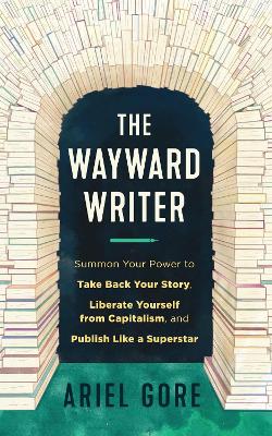 The Wayward Writer: Summon Your Power to Take Back Your Story, Liberate Yourself from Capitalism, and Publish Like a Superstar book