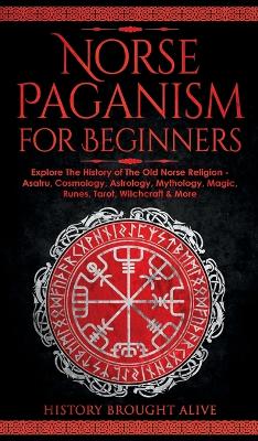 Norse Paganism for Beginners: Explore The History of The Old Norse Religion - Asatru, Cosmology, Astrology, Mythology, Magic, Runes, Tarot, Witchcraft & More by History Brought Alive