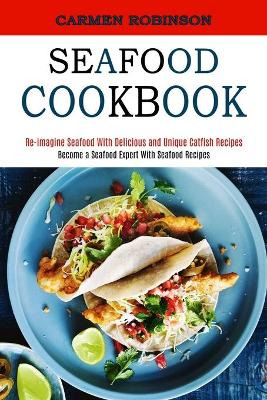 Seafood Cookbook: Re-imagine Seafood With Delicious and Unique Catfish Recipes (Become a Seafood Expert With Seafood Recipes) book