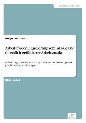 Arbeitsförderungsreformgesetz (AFRG) und öffentlich geförderter Arbeitsmarkt: Auswirkungen auf den freien Träger Neue Arbeit Mönchengladbach gGmbH und seine Zielgruppe book