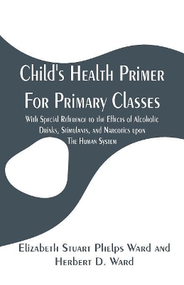 Child's Health Primer For Primary Classes: With Special Reference to the Effects of Alcoholic Drinks, Stimulants, and Narcotics upon The Human System book