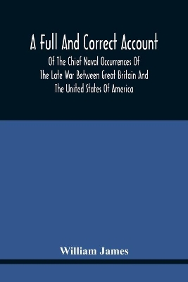 A Full And Correct Account Of The Chief Naval Occurrences Of The Late War Between Great Britain And The United States Of America: Preceded By A Cursory Examination Of The American Accounts Of Their Naval Actions Fought Previous To That Period: To Which Is Added An Appendix; With Plates book