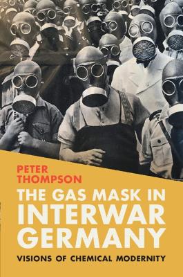 The Gas Mask in Interwar Germany: Visions of Chemical Modernity by Peter Thompson