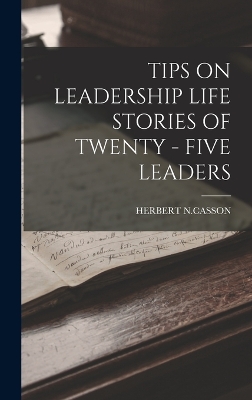 Tips on Leadership Life Stories of Twenty - Five Leaders by Herbert N Casson