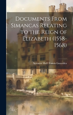 Documents From Simancas Relating to the Reign of Elizabeth (1558-1568) by Spencer Hall Tomás González