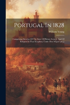 Portugal In 1828: Comprising Sketches Of The State Of Private Society, And Of Religion In That Kingdom, Under Don Miguel [&c.] book
