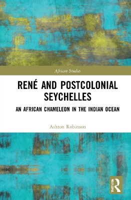 René and Postcolonial Seychelles: An African Chameleon in the Indian Ocean by Ashton Robinson