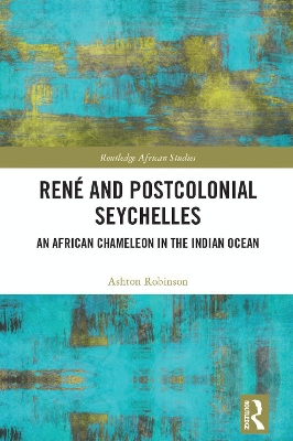 René and Postcolonial Seychelles: An African Chameleon in the Indian Ocean by Ashton Robinson