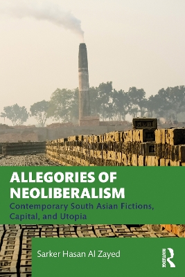 Allegories of Neoliberalism: Contemporary South Asian Fictions, Capital, and Utopia by Sarker Hasan Al Zayed
