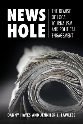 News Hole: The Demise of Local Journalism and Political Engagement by Danny Hayes