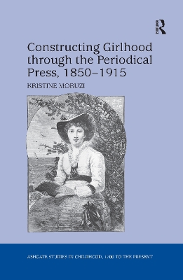 Constructing Girlhood through the Periodical Press, 1850-1915 by Kristine Moruzi