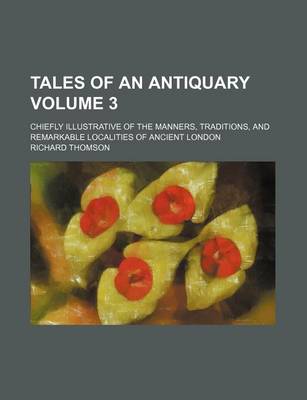 Tales of an Antiquary; Chiefly Illustrative of the Manners, Traditions, and Remarkable Localities of Ancient London Volume 3 by Richard Thomson