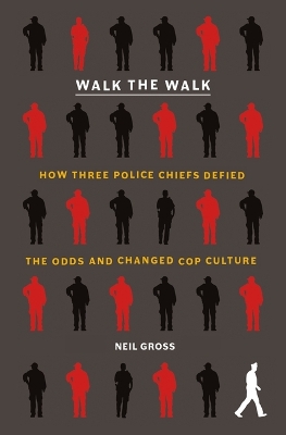 Walk the Walk: How Three Police Chiefs Defied the Odds and Changed Cop Culture by Neil Gross