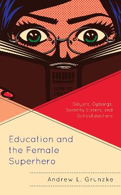 Education and the Female Superhero: Slayers, Cyborgs, Sorority Sisters, and Schoolteachers by Andrew L. Grunzke