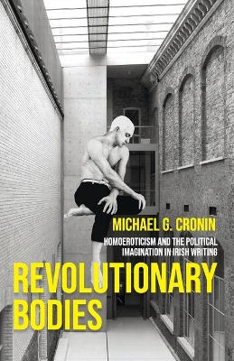 Revolutionary Bodies: Homoeroticism and the Political Imagination in Irish Writing by Michael G. Cronin