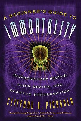 A Beginner's Guide to Immortality: Extraordinary People, Alien Brains, and Quantum Resurrection book