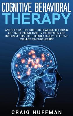 Cognitive Behavioral Therapy: An Essential CBT Guide to Rewiring the Brain and Overcoming Anxiety, Depression, and Intrusive Thoughts Using a Highly Effective Form of Psychotherapy book