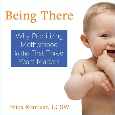 Being There: Why Prioritizing Motherhood in the First Three Years Matters by Erica Komisar