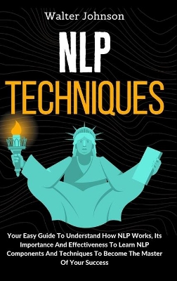 NLP Techniques: Your Easy Guide To Understand How NLP Works, Its Importance And Effectiveness To Learn NLP Components And Techniques To Become The Master Of Your Success by Walter Johnson