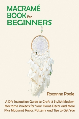 Macramé Book for Beginners: A DIY Instruction Guide to Craft 13 Stylish Modern Macramé Projects for Your Home Décor and More Plus Macramé Knots, Patterns and Tips to Get You Started book