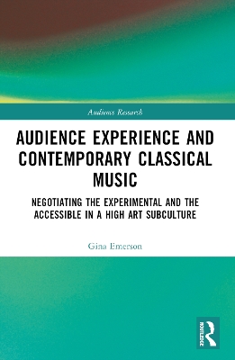 Audience Experience and Contemporary Classical Music: Negotiating the Experimental and the Accessible in a High Art Subculture by Gina Emerson