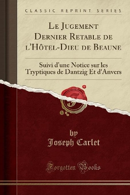 Le Jugement Dernier Retable de l'Hôtel-Dieu de Beaune: Suivi d'Une Notice Sur Les Tryptiques de Dantzig Et d'Anvers (Classic Reprint) by Joseph Carlet