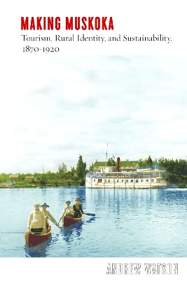 Making Muskoka: Tourism, Rural Identity, and Sustainability, 1870–1920 book