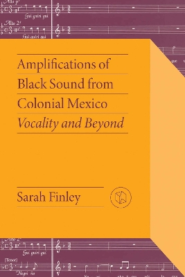 Amplifications of Black Sound from Colonial Mexico: Vocality and Beyond by Sarah Finley