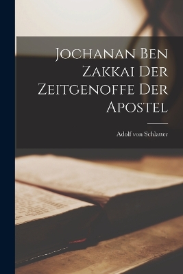 Jochanan Ben Zakkai der Zeitgenoffe der Apostel by Schlatter Adolf Von