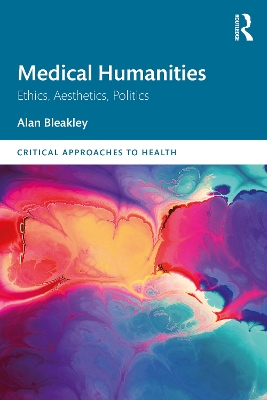 Medical Humanities: Ethics, Aesthetics, Politics by Alan Bleakley