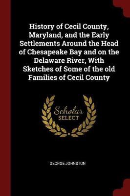 History of Cecil County, Maryland, and the Early Settlements Around the Head of Chesapeake Bay and on the Delaware River, with Sketches of Some of the Old Families of Cecil County by George Johnston