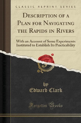 Description of a Plan for Navigating the Rapids in Rivers: With an Account of Some Experiments Instituted to Establish Its Practicability (Classic Reprint) by Edward Clark