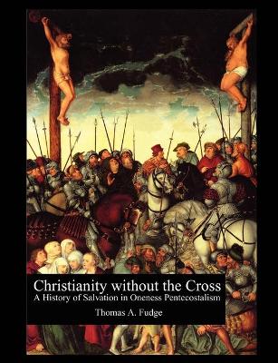 Christianity without the Cross: A History of Salvation in Oneness Pentecostalism book