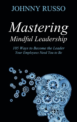 Mastering Mindful Leadership: 105 Ways to Become the Leader Your Employees need You to Be book