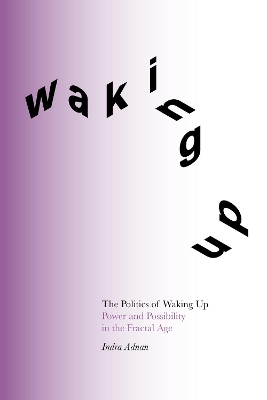 The Politics of Waking Up: Power and Possibility in the Fractal Age by Indra Adnan