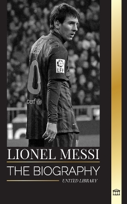 Lionel Messi: The biography of an Argentinian Soccer Superstar, his Amazing Story and Football Goals book