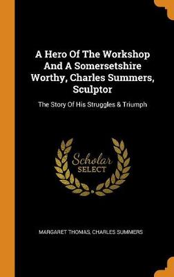 A Hero of the Workshop and a Somersetshire Worthy, Charles Summers, Sculptor: The Story of His Struggles & Triumph book