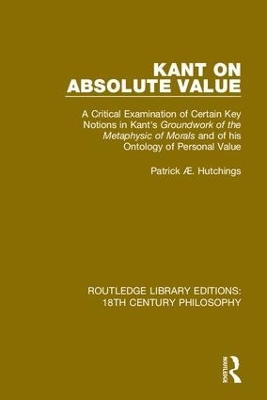 Kant on Absolute Value: A Critical Examination of Certain Key Notions in Kant's 'Groundwork of the Metaphysic of Morals' and of his Ontology of Personal Value by Patrick Æ. Hutchings