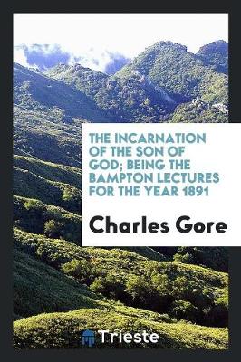 The Incarnation of the Son of God; Being the Bampton Lectures for the Year 1891 by Professor Charles Gore